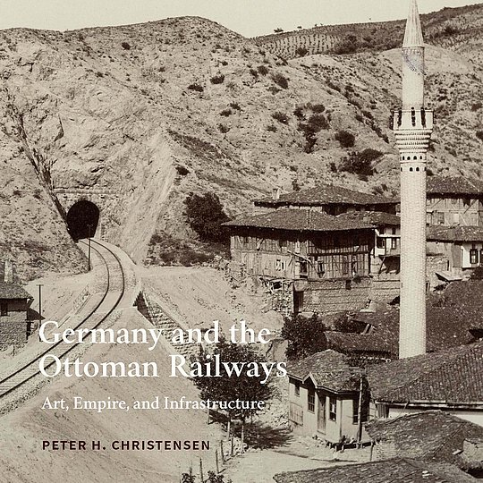 Cover of Christensen's book „Germany and the Ottoman Railways: Art, Empire and Infrastructure“, Yale University Press, 2017.